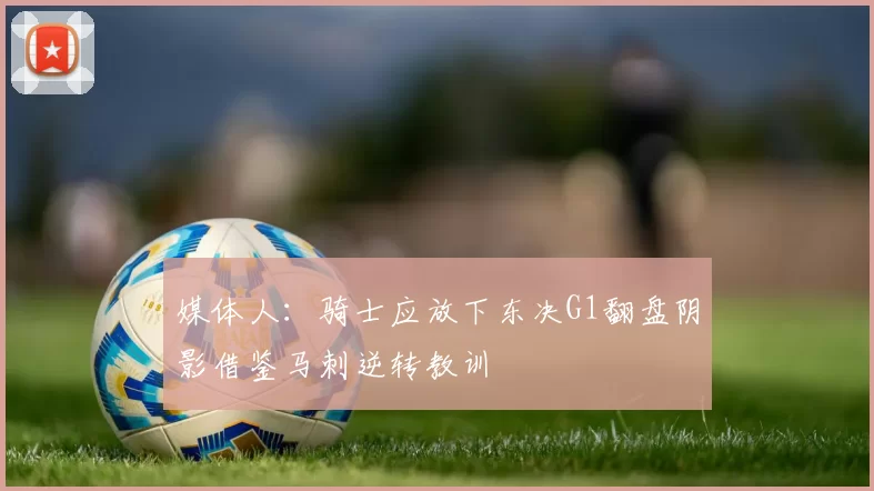 媒体人：骑士应放下东决G1翻盘阴影借鉴马刺逆转教训