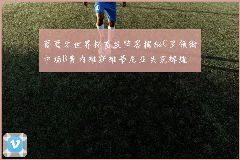 葡萄牙世界杯首发阵容揭秘C罗领衔中场B费内维斯维蒂尼亚共筑辉煌