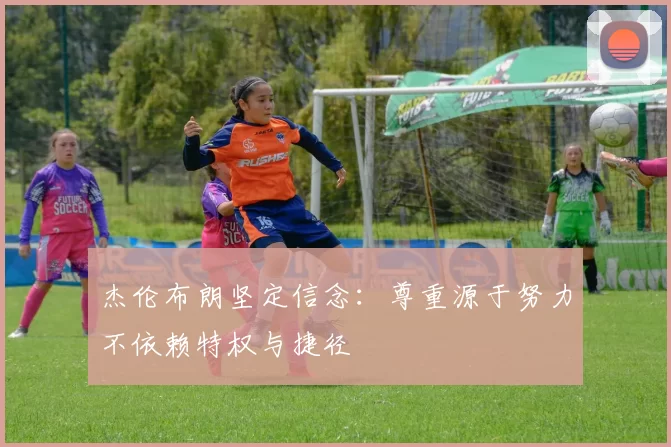 杰伦布朗坚定信念：尊重源于努力不依赖特权与捷径