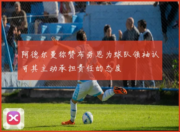 阿德尔曼称赞布劳恩为球队领袖认可其主动承担责任的态度