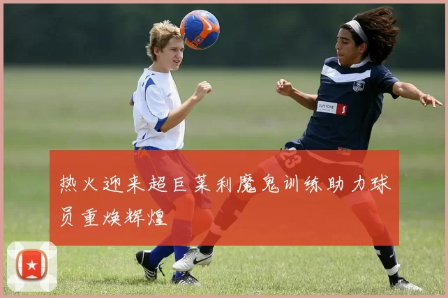 热火迎来超巨莱利魔鬼训练助力球员重焕辉煌
