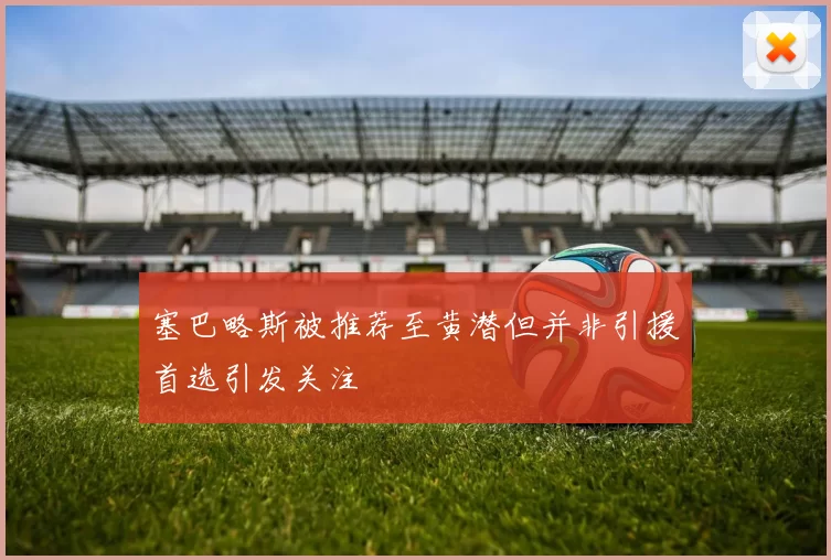 塞巴略斯被推荐至黄潜但并非引援首选引发关注