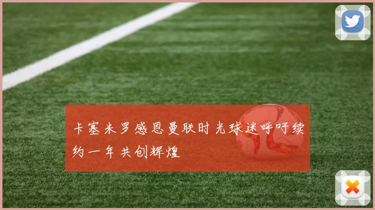 卡塞米罗感恩曼联时光球迷呼吁续约一年共创辉煌