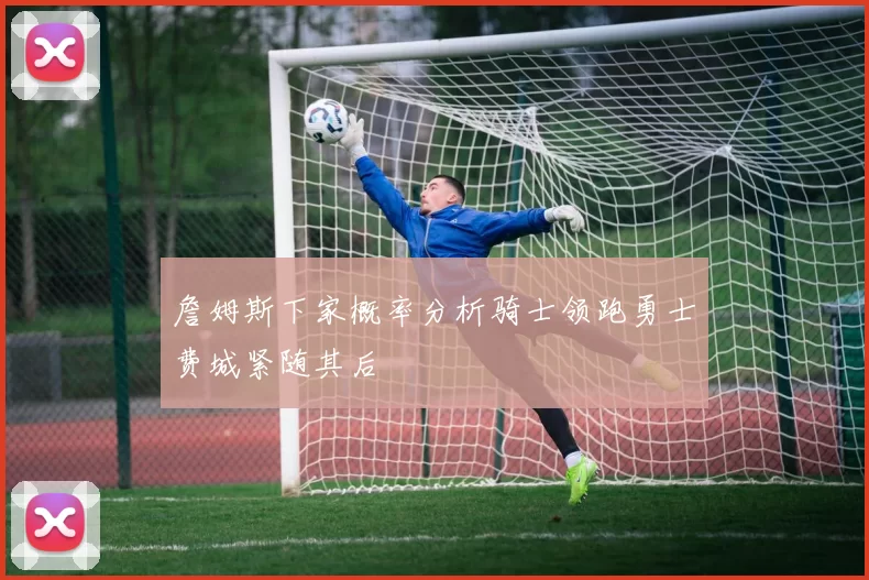 詹姆斯下家概率分析骑士领跑勇士费城紧随其后