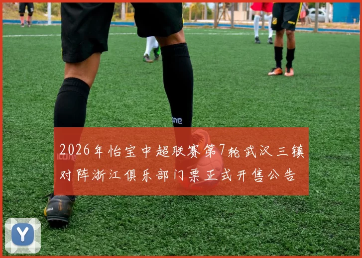 2026年怡宝中超联赛第7轮武汉三镇对阵浙江俱乐部门票正式开售公告