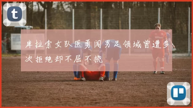 库拉索女队医勇闯男足领域曾遭多次拒绝却不屈不挠