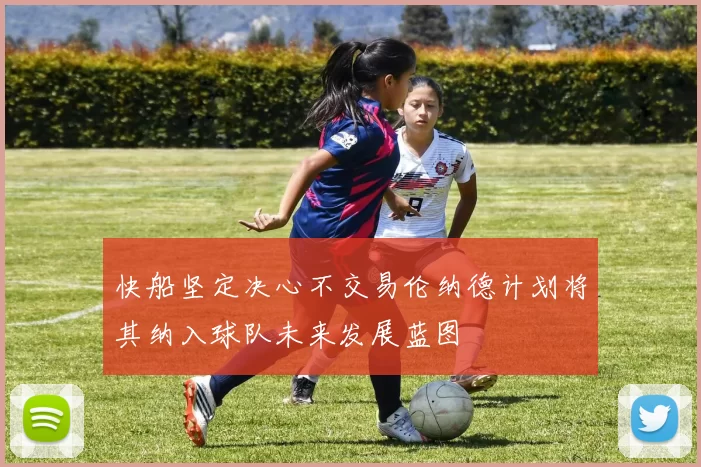 快船坚定决心不交易伦纳德计划将其纳入球队未来发展蓝图