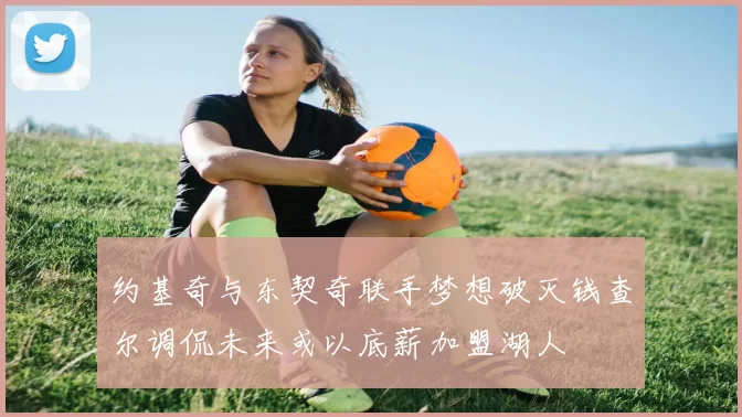 约基奇与东契奇联手梦想破灭钱查尔调侃未来或以底薪加盟湖人