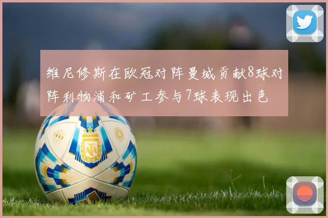 维尼修斯在欧冠对阵曼城贡献8球对阵利物浦和矿工参与7球表现出色