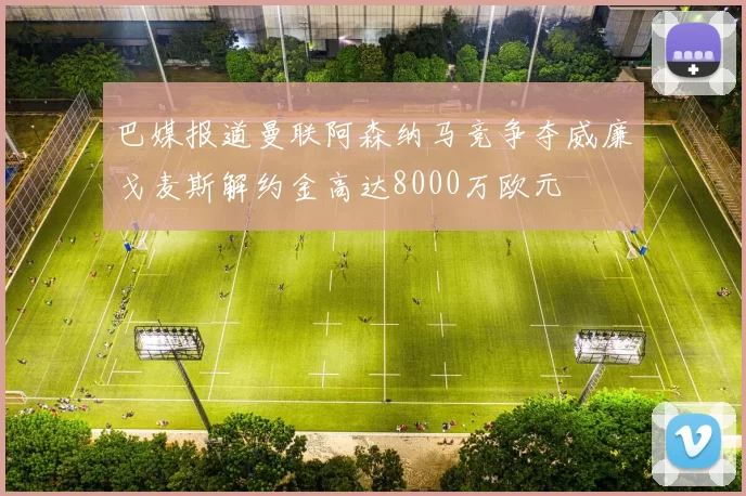 巴媒报道曼联阿森纳马竞争夺威廉戈麦斯解约金高达8000万欧元