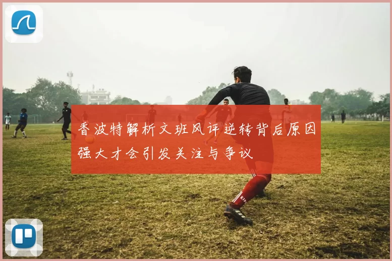 香波特解析文班风评逆转背后原因强大才会引发关注与争议