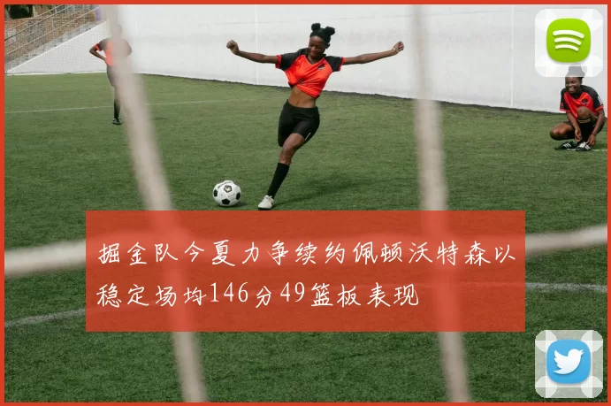 掘金队今夏力争续约佩顿沃特森以稳定场均146分49篮板表现