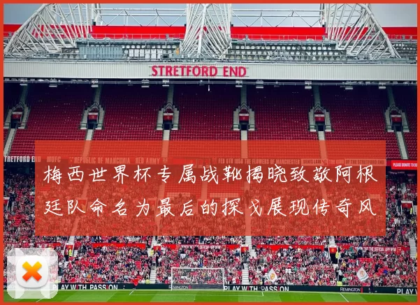 梅西世界杯专属战靴揭晓致敬阿根廷队命名为最后的探戈展现传奇风采