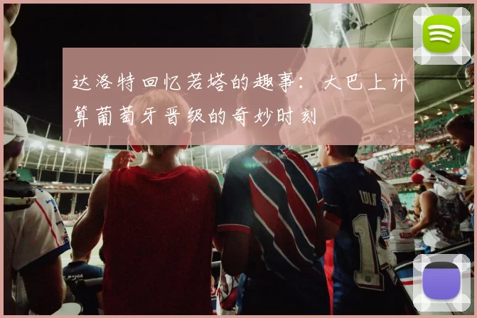 达洛特回忆若塔的趣事：大巴上计算葡萄牙晋级的奇妙时刻