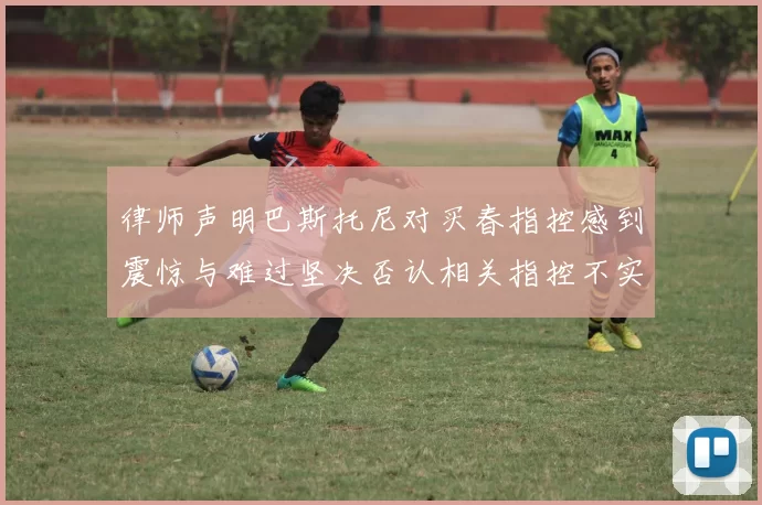 律师声明巴斯托尼对买春指控感到震惊与难过坚决否认相关指控不实