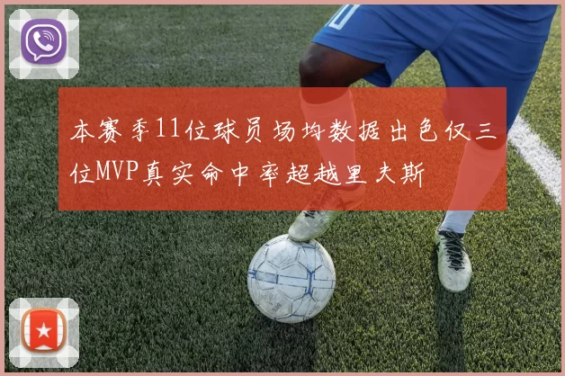 本赛季11位球员场均数据出色仅三位MVP真实命中率超越里夫斯