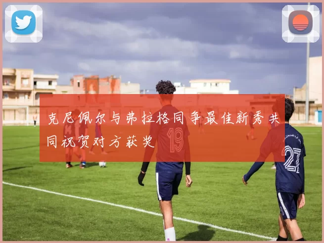克尼佩尔与弗拉格同争最佳新秀共同祝贺对方获奖