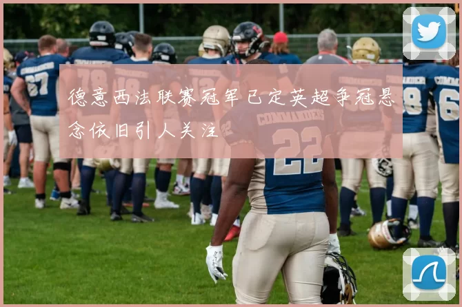 德意西法联赛冠军已定英超争冠悬念依旧引人关注