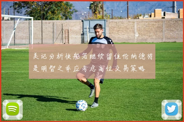 美记分析快船若继续留住伦纳德将是明智之举应考虑高位交易策略