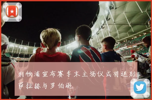 利物浦宣布赛季末主场仪式将送别萨拉赫与罗伯逊