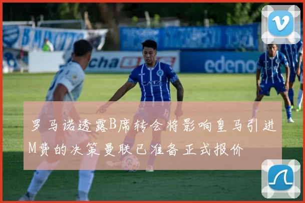 罗马诺透露B席转会将影响皇马引进M费的决策曼联已准备正式报价