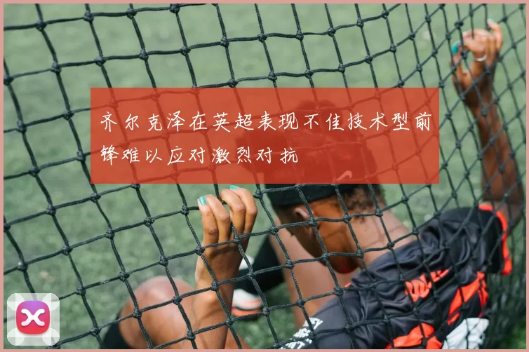 齐尔克泽在英超表现不佳技术型前锋难以应对激烈对抗