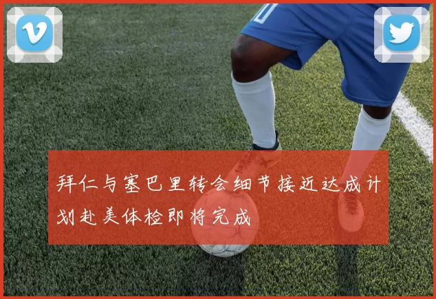 拜仁与塞巴里转会细节接近达成计划赴美体检即将完成