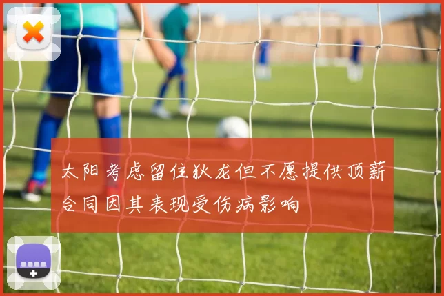 太阳考虑留住狄龙但不愿提供顶薪合同因其表现受伤病影响