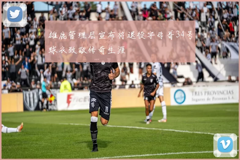 雄鹿管理层宣布将退役字母哥34号球衣致敬传奇生涯