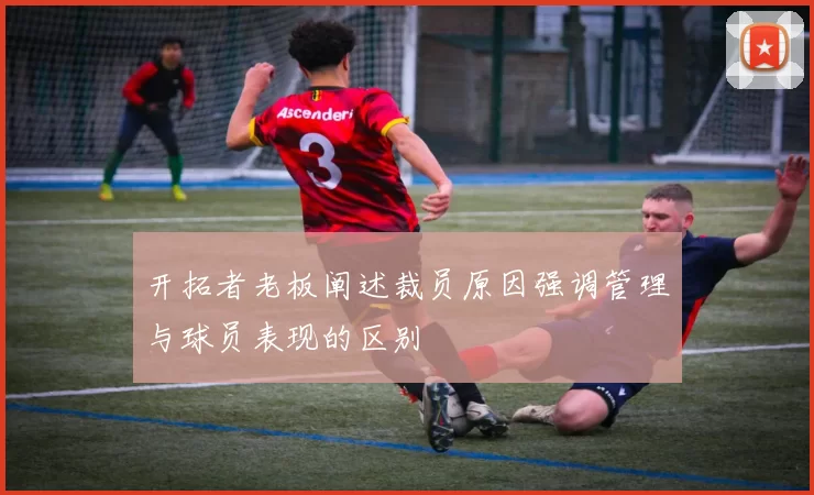 开拓者老板阐述裁员原因强调管理与球员表现的区别